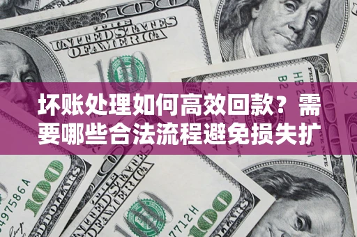 北京坏账处理如何高效回款？需要哪些合法流程避免损失扩大？