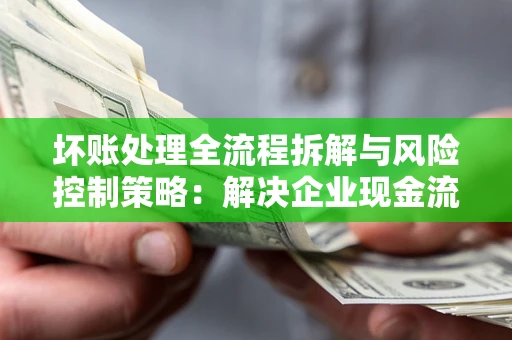 北京坏账处理全流程拆解与风险控制策略：解决企业现金流顽疾的实战指南