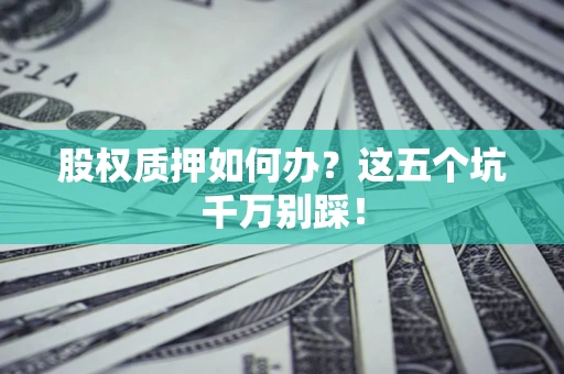 北京股权质押如何办？这五个坑千万别踩！