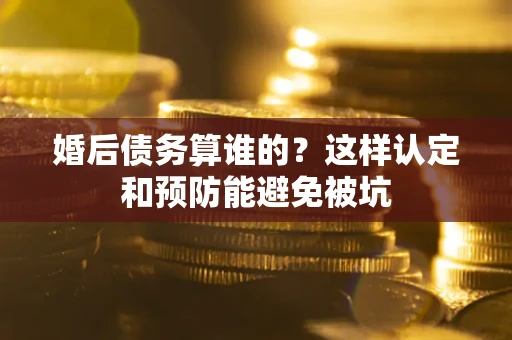 北京婚后债务算谁的？这样认定和预防能避免被坑