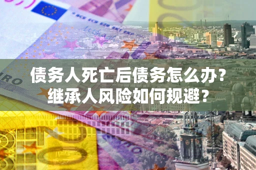 北京债务人死亡后债务怎么办？继承人风险如何规避？