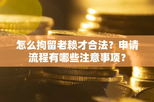 北京怎么拘留老赖才合法？申请流程有哪些注意事项？