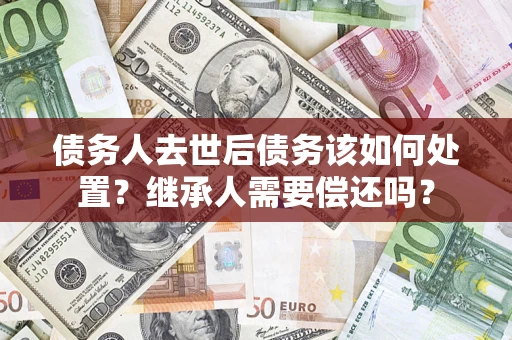 北京债务人去世后债务该如何处置？继承人需要偿还吗？