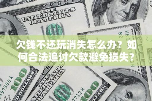 北京欠钱不还玩消失怎么办？如何合法追讨欠款避免损失？