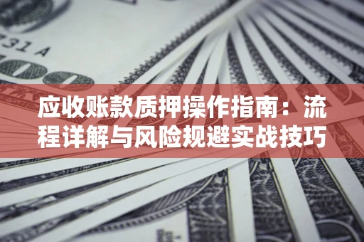 北京应收账款质押操作指南:流程详解与风险规避实战技巧 北京应收账款质押操作指南:流程详解与风险规避实战技巧