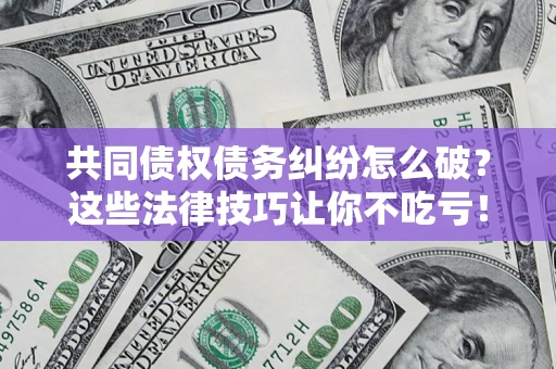 北京共同债权债务纠纷怎么破？这些法律技巧让你不吃亏！
