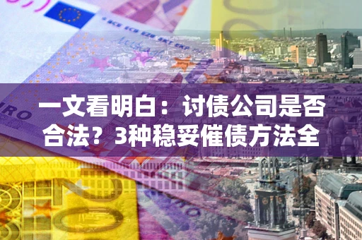 北京一文看明白：讨债公司是否合法？3种稳妥催债方法全解析