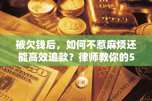 北京被欠钱后，如何不惹麻烦还能高效追款？律师教你的5步合法讨债法