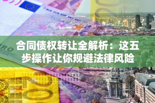 北京合同债权转让全解析：这五步操作让你规避法律风险