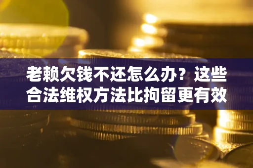 北京老赖欠钱不还怎么办？这些合法维权方法比拘留更有效