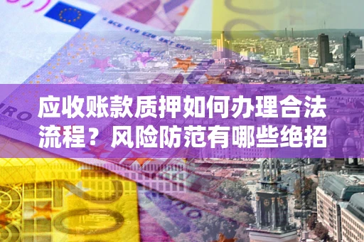 北京应收账款质押如何办理合法流程？风险防范有哪些绝招？