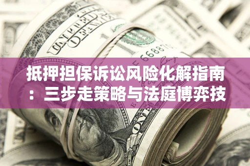 北京抵押担保诉讼风险化解指南：三步走策略与法庭博弈技巧