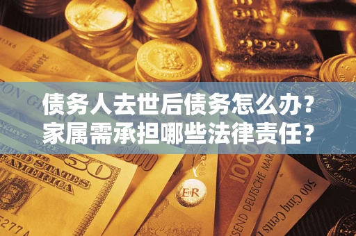 北京债务人去世后债务怎么办？家属需承担哪些法律责任？