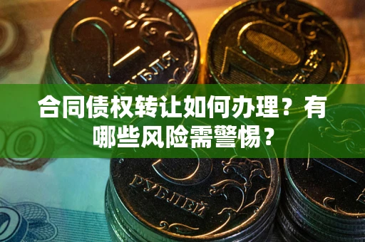 北京合同债权转让如何办理？有哪些风险需警惕？