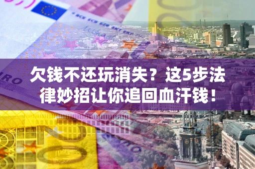 北京欠钱不还玩消失？这5步法律妙招让你追回血汗钱！