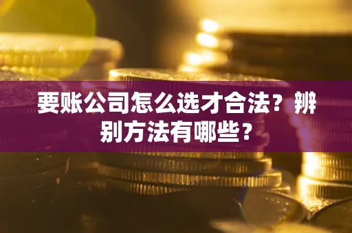北京要账公司怎么选才合法？辨别方法有哪些？