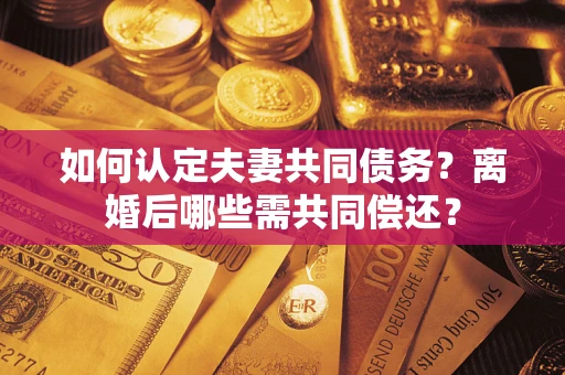 北京如何认定夫妻共同债务？离婚后哪些需共同偿还？