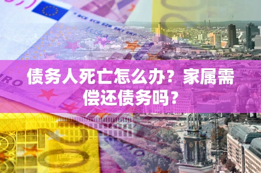 北京债务人死亡怎么办？家属需偿还债务吗？