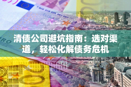 北京清债公司避坑指南：选对渠道，轻松化解债务危机
