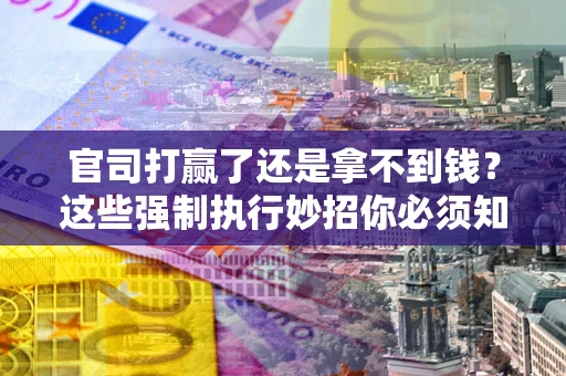 北京官司打赢了还是拿不到钱？这些强制执行妙招你必须知道