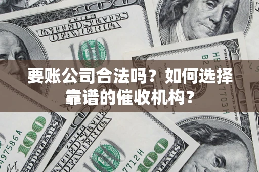 北京要账公司合法吗？如何选择靠谱的催收机构？