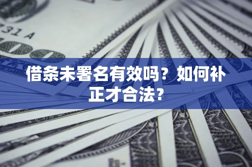 北京借条未署名有效吗？如何补正才合法？