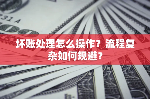 北京坏账处理怎么操作？流程复杂如何规避？