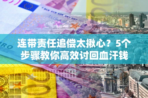 北京连带责任追偿太揪心？5个步骤教你高效讨回血汗钱