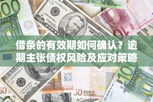北京借条的有效期如何确认？逾期主张债权风险及应对策略？