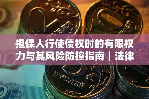 北京担保人行使债权时的有限权力与其风险防控指南｜法律实务解析