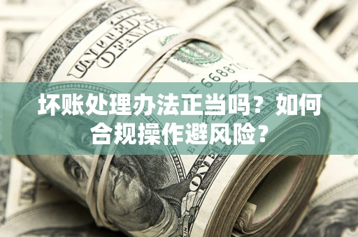 北京坏账处理办法正当吗？如何合规操作避风险？