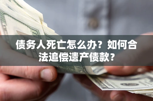 北京债务人死亡怎么办？如何合法追偿遗产债款？