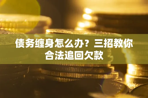 北京债务缠身怎么办？三招教你合法追回欠款