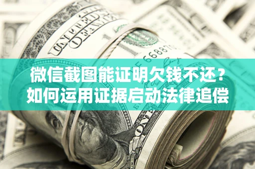 北京微信截图能证明欠钱不还？如何运用证据启动法律追偿程序？