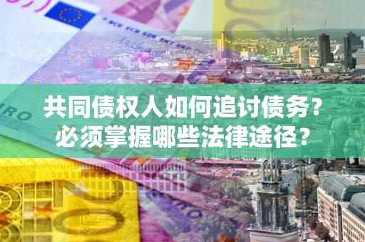 北京共同债权人如何追讨债务？必须掌握哪些法律途径？