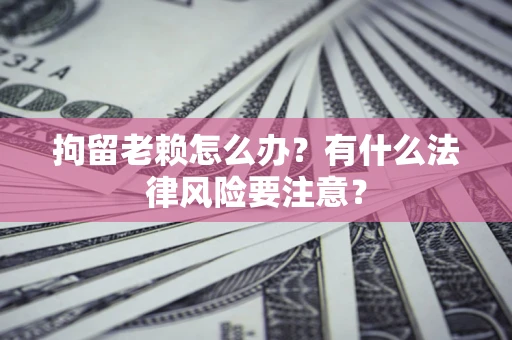 北京拘留老赖怎么办？有什么法律风险要注意？