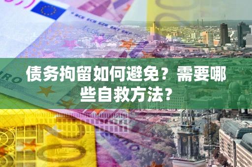 北京债务拘留如何避免？需要哪些自救方法？