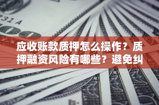 北京应收账款质押怎么操作？质押融资风险有哪些？避免纠纷高效融资技巧