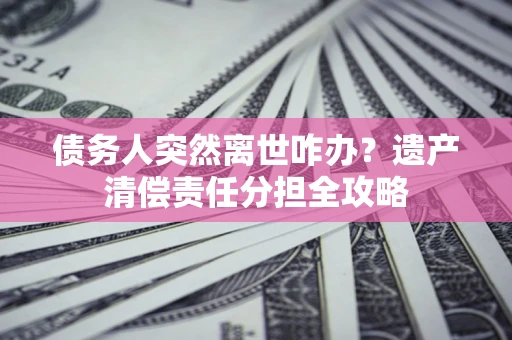 北京债务人突然离世咋办？遗产清偿责任分担全攻略
