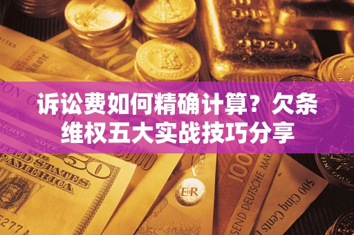 北京诉讼费如何精确计算？欠条维权五大实战技巧分享