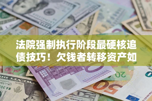 北京法院强制执行阶段最硬核追债技巧！欠钱者转移资产如何破解？