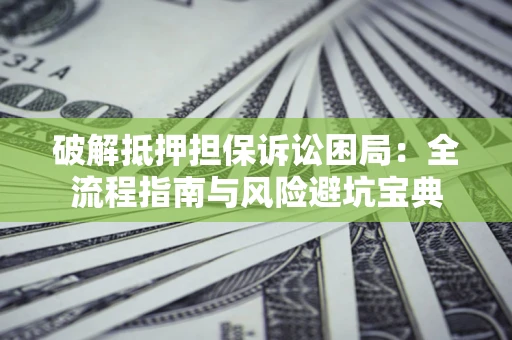 北京破解抵押担保诉讼困局:全流程指南与风险避坑宝典 北京破解抵押担保诉讼困局:全流程指南与风险避坑宝典