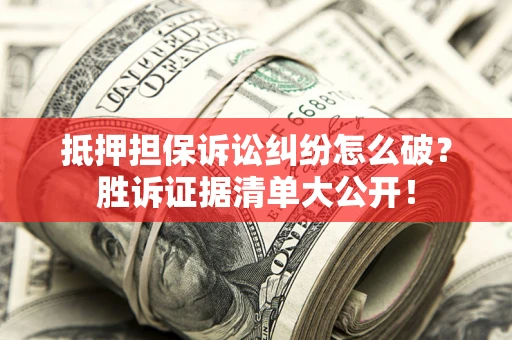 北京抵押担保诉讼纠纷怎么破？胜诉证据清单大公开！