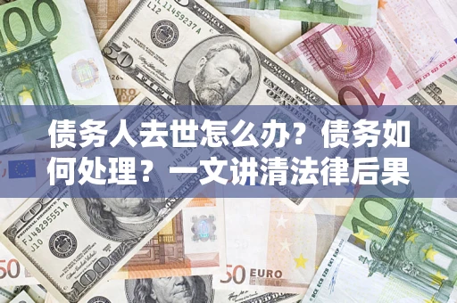 北京债务人去世怎么办？债务如何处理？一文讲清法律后果