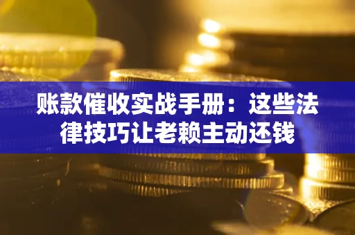 北京账款催收实战手册：这些法律技巧让老赖主动还钱