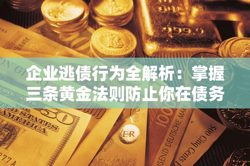 北京企业逃债行为全解析：掌握三条黄金法则防止你在债务乱局中“踩雷”