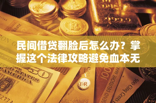 北京民间借贷翻脸后怎么办？掌握这个法律攻略避免血本无归