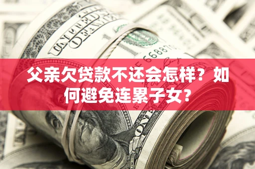 北京父亲欠贷款不还会怎样？如何避免连累子女？
