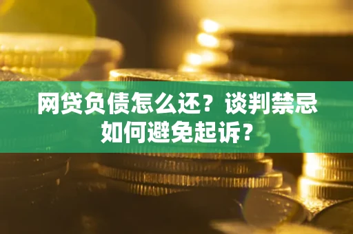 北京网贷负债怎么还？谈判禁忌如何避免起诉？