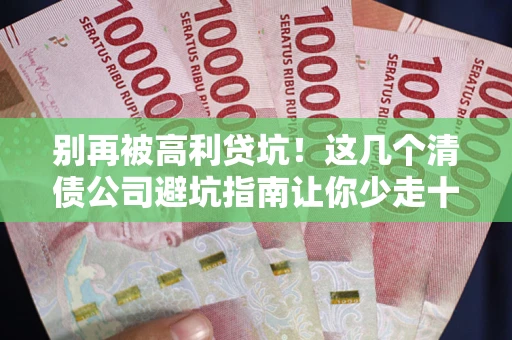 北京别再被高利贷坑！这几个清债公司避坑指南让你少走十年弯路